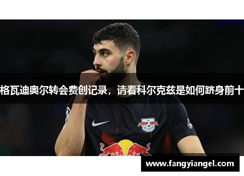 格瓦迪奥尔转会费创记录，请看科尔克兹是如何跻身前十